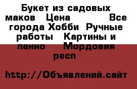  Букет из садовых маков › Цена ­ 6 000 - Все города Хобби. Ручные работы » Картины и панно   . Мордовия респ.